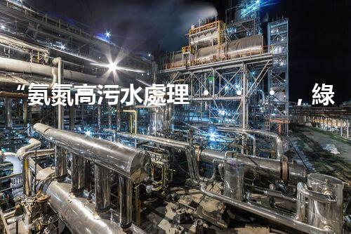 “氨氮高污水處理，綠色創(chuàng)新顯成效”